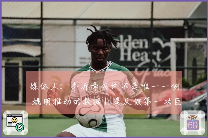 媒体人：李沂泽或许不是唯一一例 姚明推动的数据化是反假第一功臣