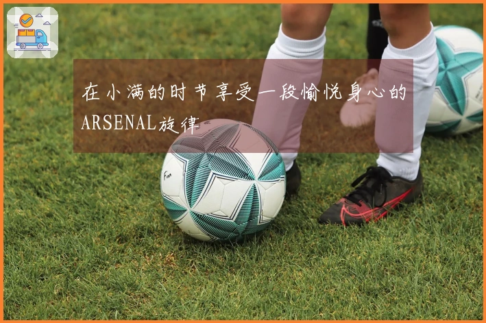在小满的时节享受一段愉悦身心的ARSENAL旋律