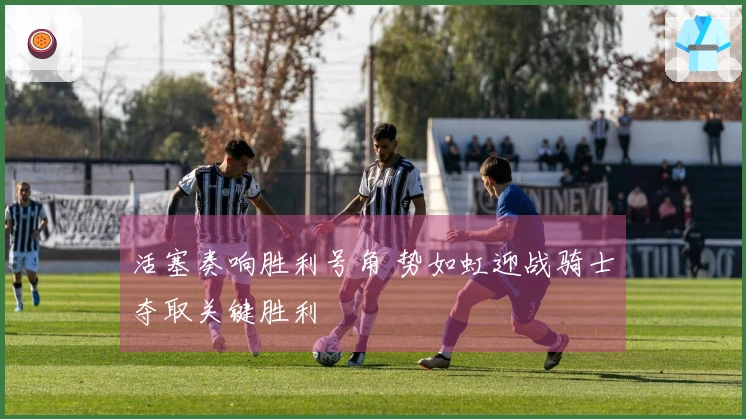 活塞奏响胜利号角 势如虹迎战骑士夺取关键胜利