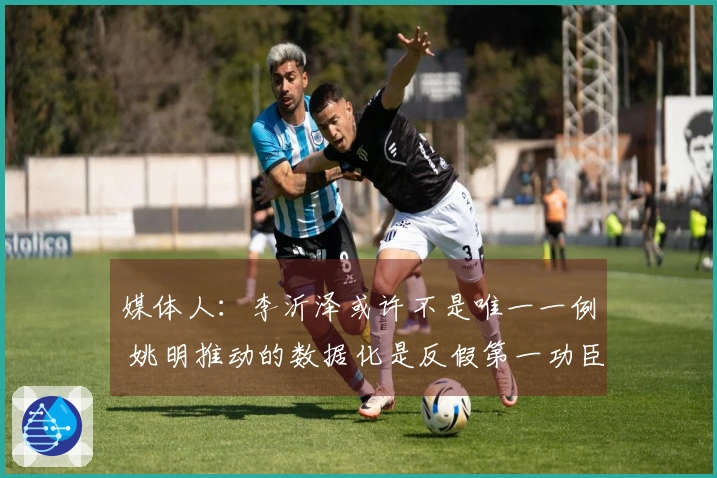 媒体人：李沂泽或许不是唯一一例 姚明推动的数据化是反假第一功臣